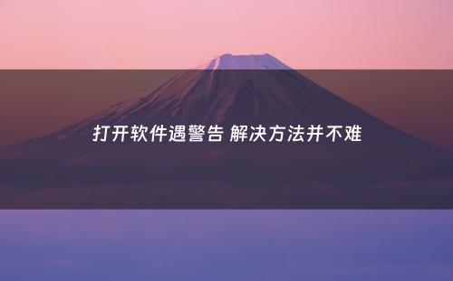 打开软件遇警告 解决方法并不难