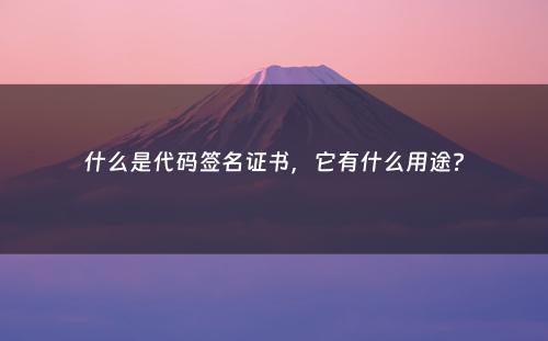 什么是代码签名证书，它有什么用途?