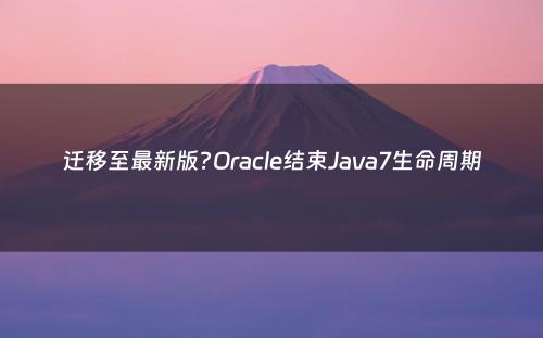 迁移至最新版?Oracle结束Java7生命周期