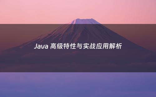 Java 高级特性与实战应用解析
