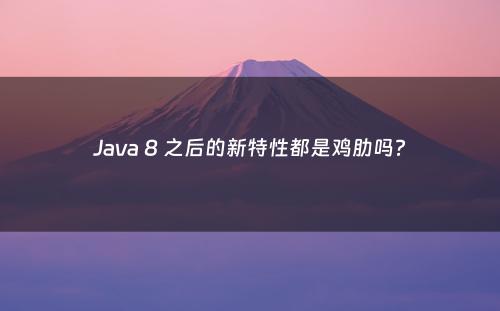 Java 8 之后的新特性都是鸡肋吗?