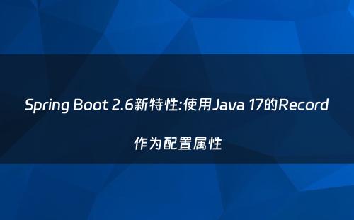 Spring Boot 2.6新特性:使用Java 17的Record作为配置属性