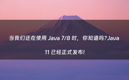当我们还在使用 Java 7/8 时，你知道吗?Java 11 已经正式发布!
