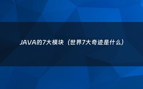 JAVA的7大模块（世界7大奇迹是什么）