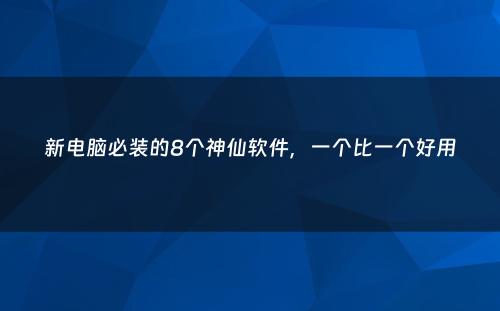 新电脑必装的8个神仙软件，一个比一个好用
