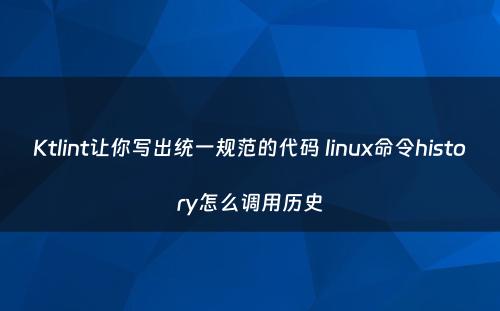 Ktlint让你写出统一规范的代码 linux命令history怎么调用历史
