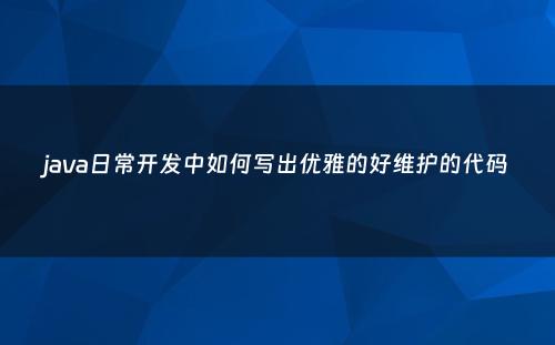 java日常开发中如何写出优雅的好维护的代码