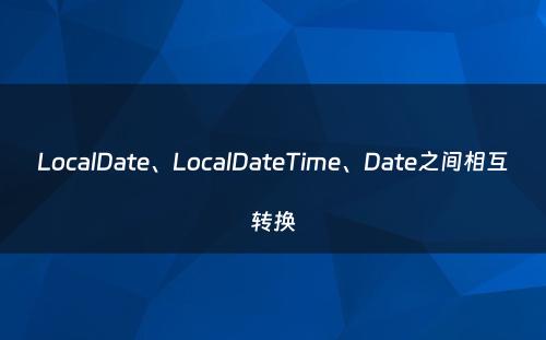 LocalDate、LocalDateTime、Date之间相互转换