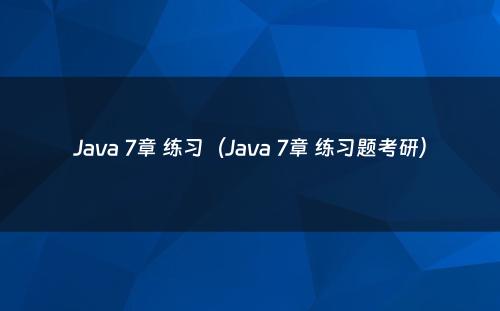 Java 7章 练习（Java 7章 练习题考研）