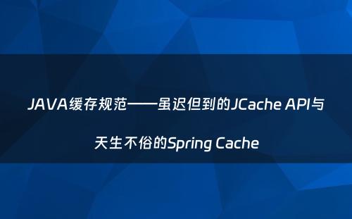 JAVA缓存规范——虽迟但到的JCache API与天生不俗的Spring Cache