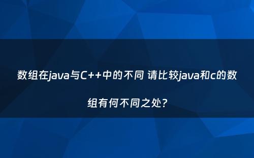 数组在java与C++中的不同 请比较java和c的数组有何不同之处?