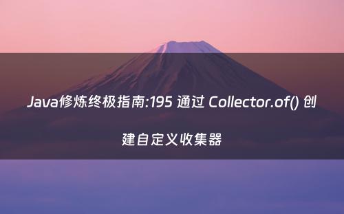 Java修炼终极指南:195 通过 Collector.of() 创建自定义收集器