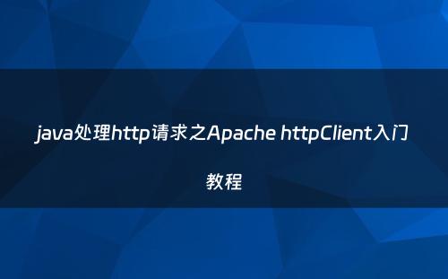 java处理http请求之Apache httpClient入门教程