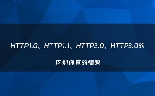 HTTP1.0、HTTP1.1、HTTP2.0、HTTP3.0的区别你真的懂吗
