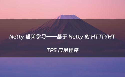 Netty 框架学习——基于 Netty 的 HTTP/HTTPS 应用程序