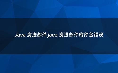 Java 发送邮件 java 发送邮件附件名错误