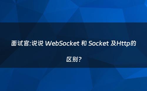 面试官:说说 WebSocket 和 Socket 及Http的区别?