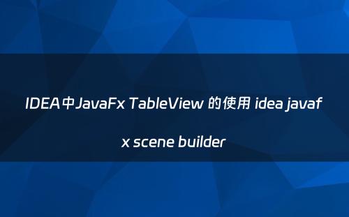 IDEA中JavaFx TableView 的使用 idea javafx scene builder