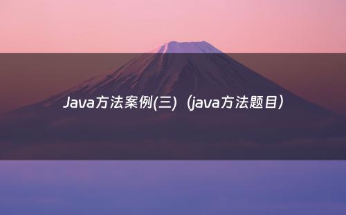 Java方法案例(三)（java方法题目）