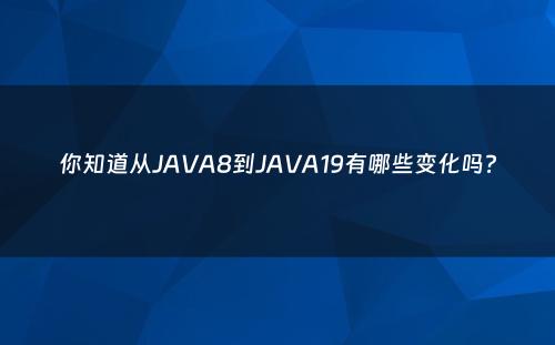 你知道从JAVA8到JAVA19有哪些变化吗?