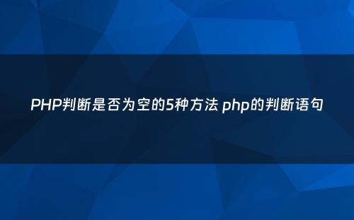 PHP判断是否为空的5种方法 php的判断语句