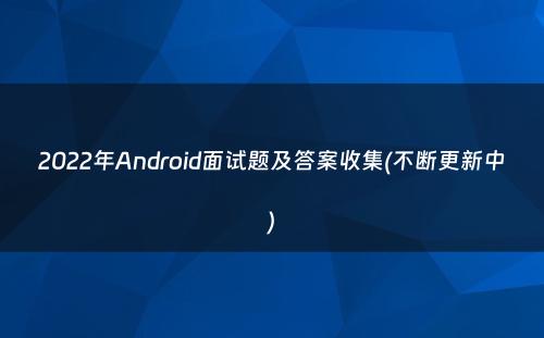 2022年Android面试题及答案收集(不断更新中)