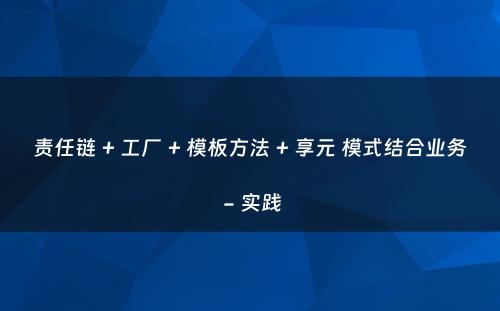 责任链 + 工厂 + 模板方法 + 享元 模式结合业务 - 实践