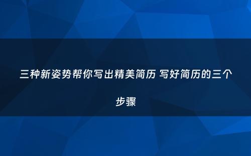 三种新姿势帮你写出精美简历 写好简历的三个步骤
