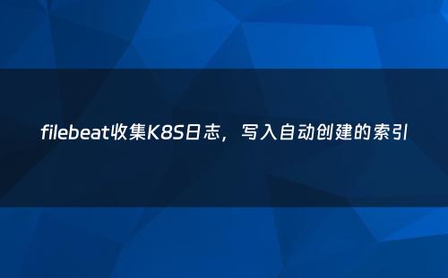 filebeat收集K8S日志，写入自动创建的索引