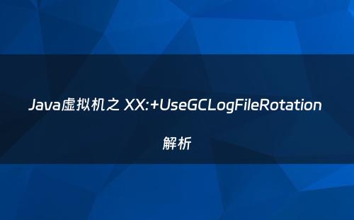 Java虚拟机之 XX:+UseGCLogFileRotation 解析