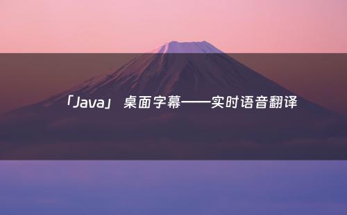 「Java」 桌面字幕——实时语音翻译
