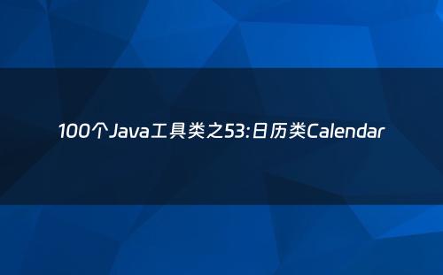 100个Java工具类之53:日历类Calendar