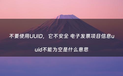 不要使用UUID，它不安全 电子发票项目信息uuid不能为空是什么意思