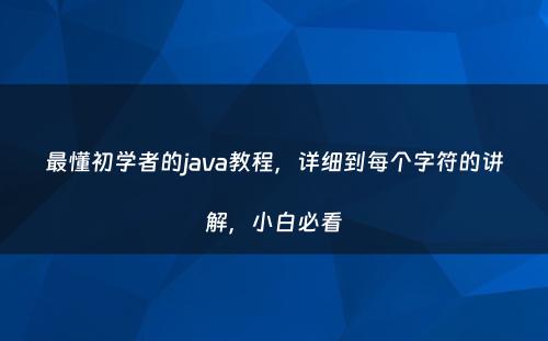 最懂初学者的java教程，详细到每个字符的讲解，小白必看