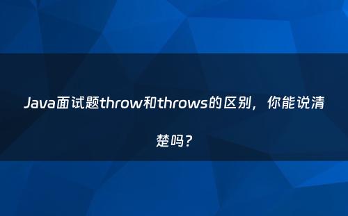Java面试题throw和throws的区别，你能说清楚吗?