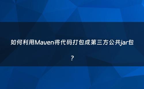 如何利用Maven将代码打包成第三方公共jar包?