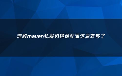 理解maven私服和镜像配置这篇就够了