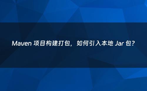 Maven 项目构建打包，如何引入本地 Jar 包?