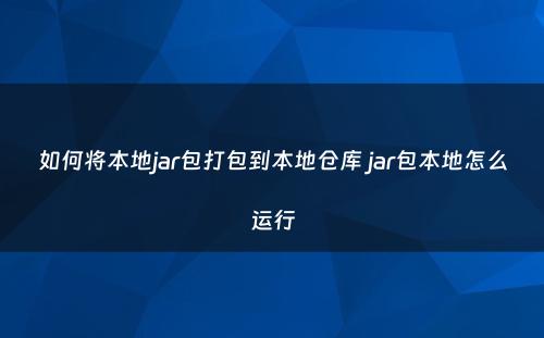 如何将本地jar包打包到本地仓库 jar包本地怎么运行