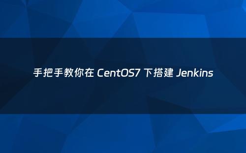 手把手教你在 CentOS7 下搭建 Jenkins
