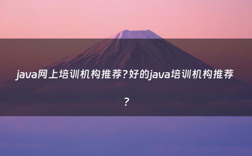 java网上培训机构推荐?好的java培训机构推荐?