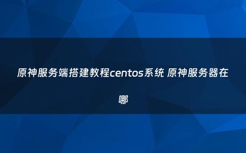 原神服务端搭建教程centos系统 原神服务器在哪