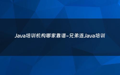 Java培训机构哪家靠谱-兄弟连Java培训