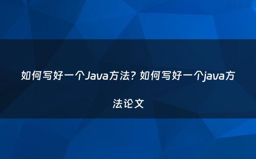 如何写好一个Java方法? 如何写好一个java方法论文