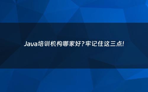 Java培训机构哪家好?牢记住这三点!