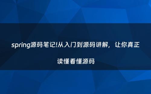 spring源码笔记!从入门到源码讲解，让你真正读懂看懂源码