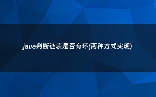 java判断链表是否有环(两种方式实现)