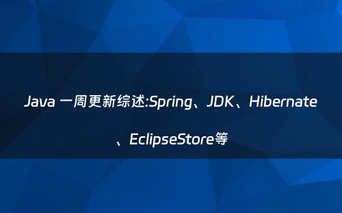 Java 一周更新综述:Spring、JDK、Hibernate、EclipseStore等