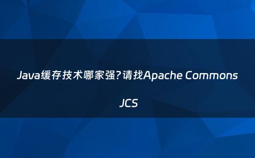 Java缓存技术哪家强?请找Apache Commons JCS