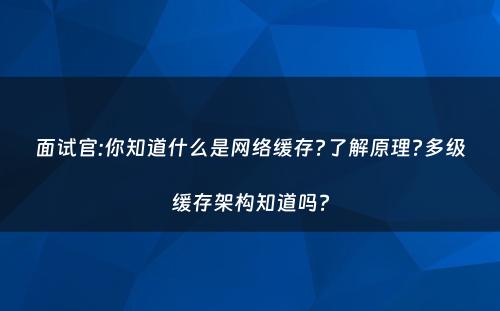面试官:你知道什么是网络缓存?了解原理?多级缓存架构知道吗?